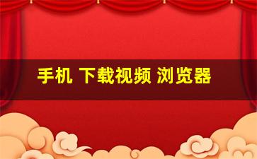 手机 下载视频 浏览器